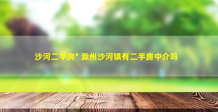 沙河二手房出售 滁州沙河镇有二手房中介吗